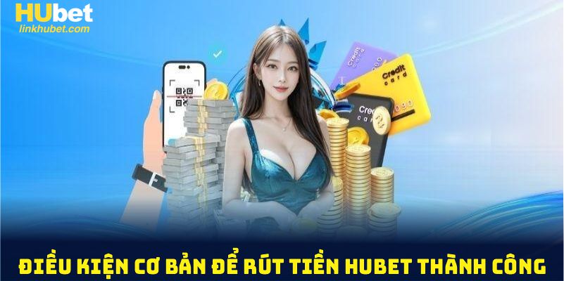 Điều kiện cơ bản để rút tiền Hubet thành công